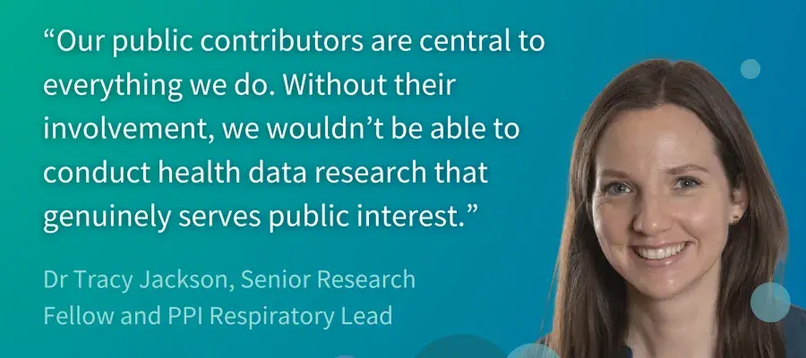 Blue green background, photograph of Dr Tracky Jackson with quote reading: “Our public contributors are central to everything we do. Without their involvement, we wouldn’t be able to conduct health data research that genuinely serves public interest.”